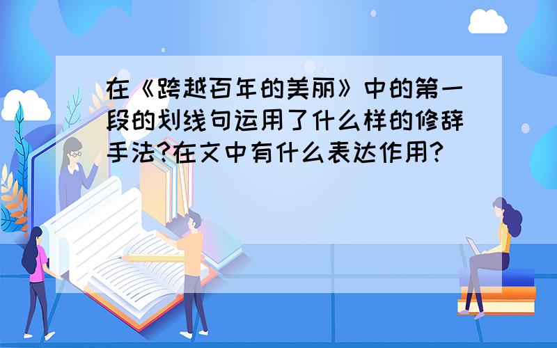 在《跨越百年的美丽》中的第一段的划线句运用了什么样的修辞手法?在文中有什么表达作用?