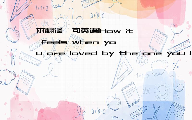 求翻译一句英语!How it feels when you are loved by the one you love?