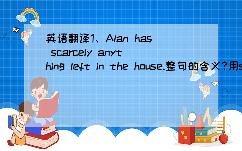 英语翻译1、Alan has scarcely anything left in the house.整句的含义?用so