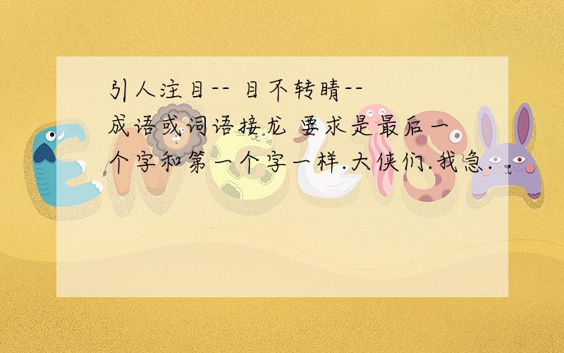 引人注目-- 目不转睛-- 成语或词语接龙 要求是最后一个字和第一个字一样.大侠们.我急.