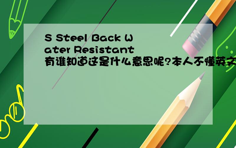 S Steel Back Water Resistant有谁知道这是什么意思呢?本人不懂英文啊