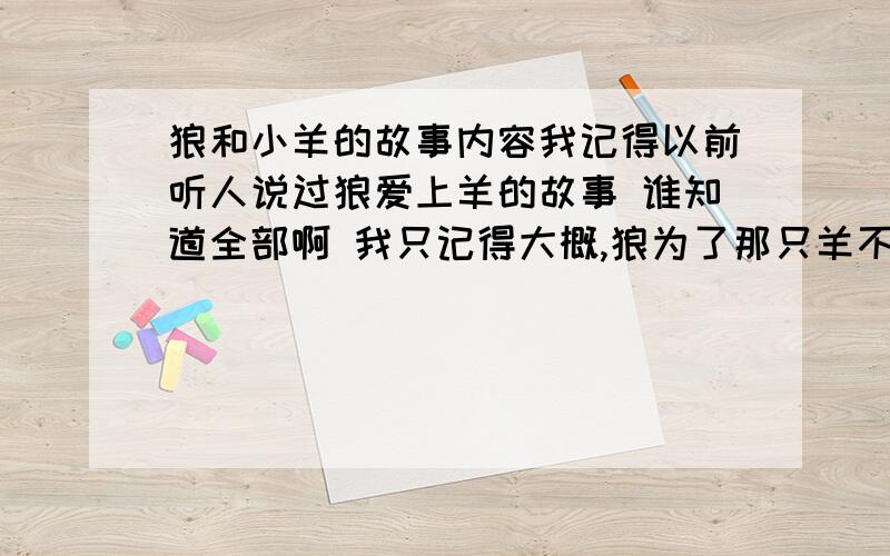 狼和小羊的故事内容我记得以前听人说过狼爱上羊的故事 谁知道全部啊 我只记得大概,狼为了那只羊不吃肉吃草结果一天比一天虚弱