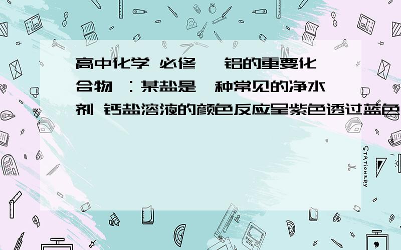 高中化学 必修一 铝的重要化合物 ：某盐是一种常见的净水剂 钙盐溶液的颜色反应呈紫色透过蓝色钴玻璃.