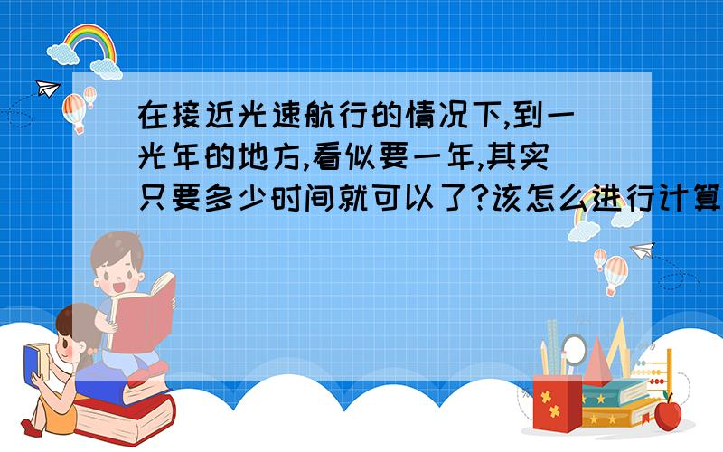 在接近光速航行的情况下,到一光年的地方,看似要一年,其实只要多少时间就可以了?该怎么进行计算?