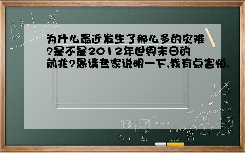 为什么最近发生了那么多的灾难?是不是2012年世界末日的前兆?恳请专家说明一下,我有点害怕.