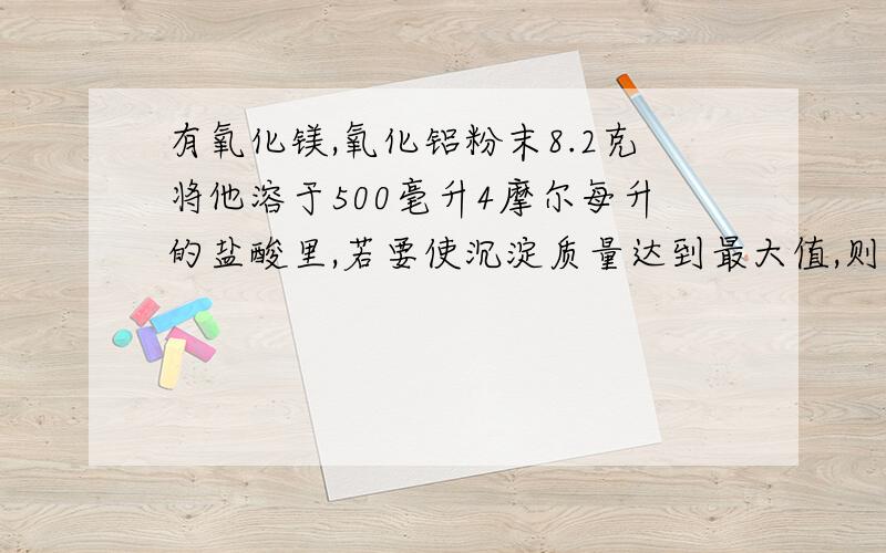 有氧化镁,氧化铝粉末8.2克将他溶于500毫升4摩尔每升的盐酸里,若要使沉淀质量达到最大值,则需加入2摩尔