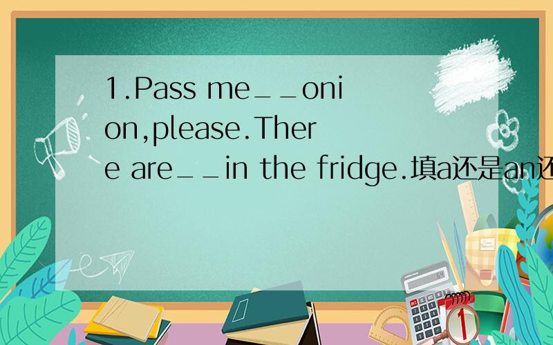 1.Pass me__onion,please.There are__in the fridge.填a还是an还是som