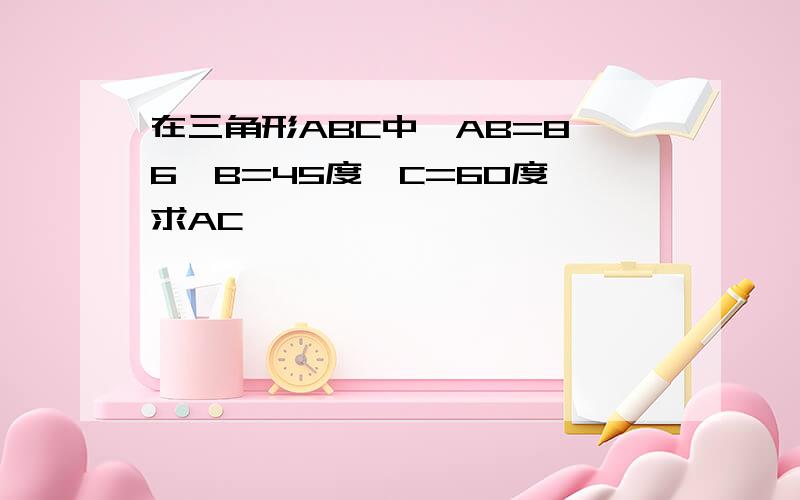 在三角形ABC中,AB=8√6,B=45度,C=60度,求AC,