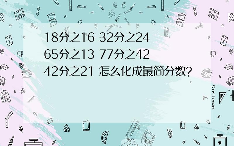 18分之16 32分之24 65分之13 77分之42 42分之21 怎么化成最简分数?