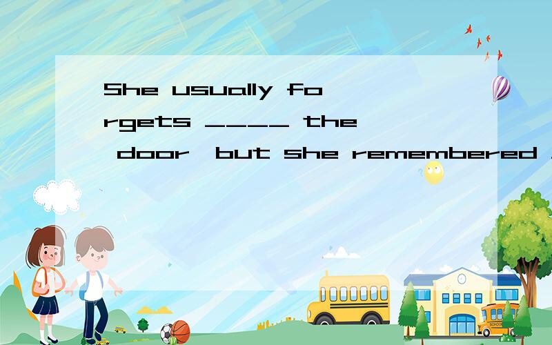 She usually forgets ____ the door,but she remembered ____ it