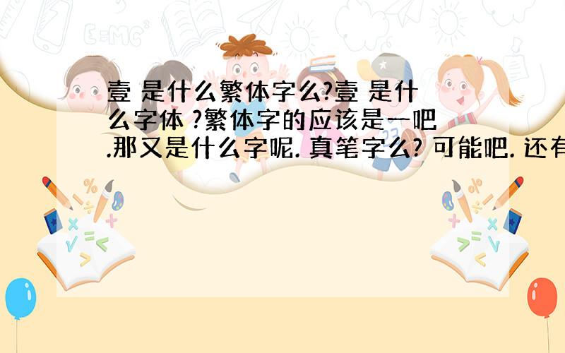 壹 是什么繁体字么?壹 是什么字体 ?繁体字的应该是一吧.那又是什么字呢. 真笔字么? 可能吧. 还有真笔繁体字 又是怎