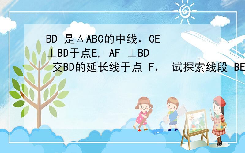 BD 是ΔABC的中线，CE⊥BD于点E, AF ⊥BD 交BD的延长线于点 F， 试探索线段 BE,BF 和 BD 之