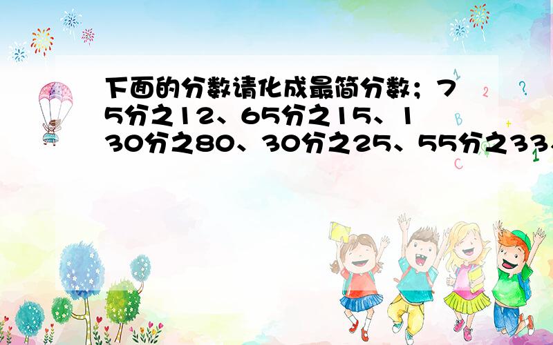 下面的分数请化成最简分数；75分之12、65分之15、130分之80、30分之25、55分之33、48分之32、75分之