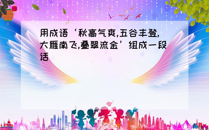 用成语‘秋高气爽,五谷丰登,大雁南飞,叠翠流金’组成一段话