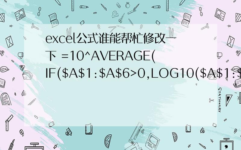 excel公式谁能帮忙修改一下 =10^AVERAGE(IF($A$1:$A$6>0,LOG10($A$1:$A$6),