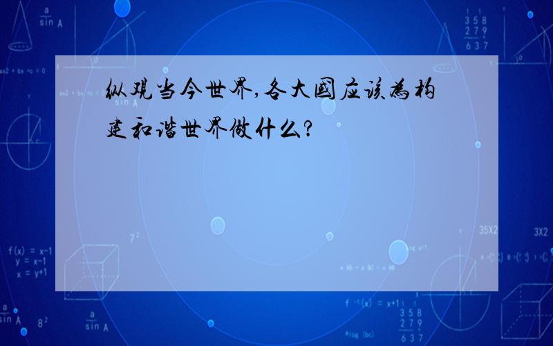 纵观当今世界,各大国应该为构建和谐世界做什么?