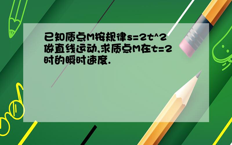 已知质点M按规律s=2t^2做直线运动,求质点M在t=2时的瞬时速度.