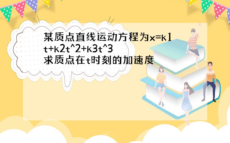 某质点直线运动方程为x=k1t+k2t^2+k3t^3 求质点在t时刻的加速度