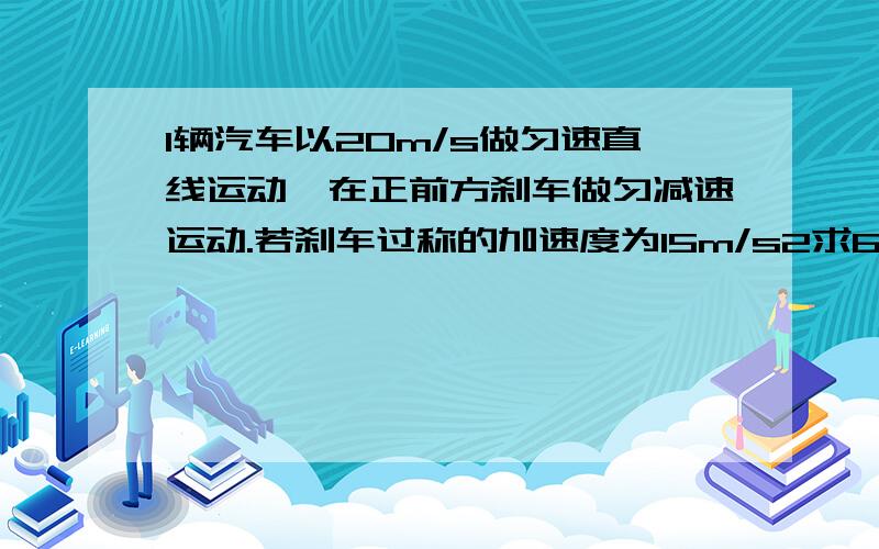 1辆汽车以20m/s做匀速直线运动,在正前方刹车做匀减速运动.若刹车过称的加速度为15m/s2求6s后汽车的速度