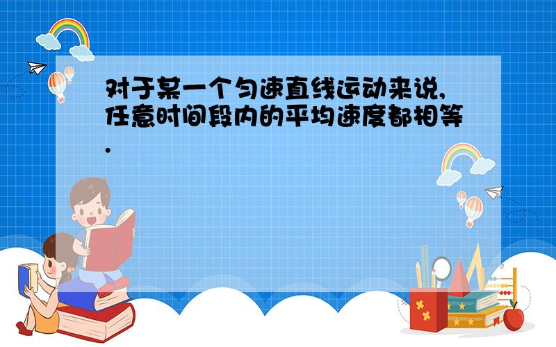 对于某一个匀速直线运动来说,任意时间段内的平均速度都相等.