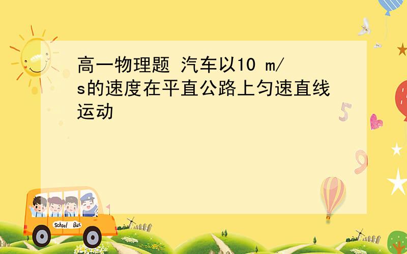 高一物理题 汽车以10 m/s的速度在平直公路上匀速直线运动