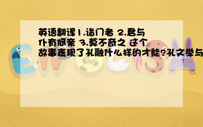 英语翻译1.诣门者 2.君与仆有何亲 3.莫不奇之 这个故事表现了孔融什么样的才能?孔文举与李元礼是否有亲戚关系?你是如