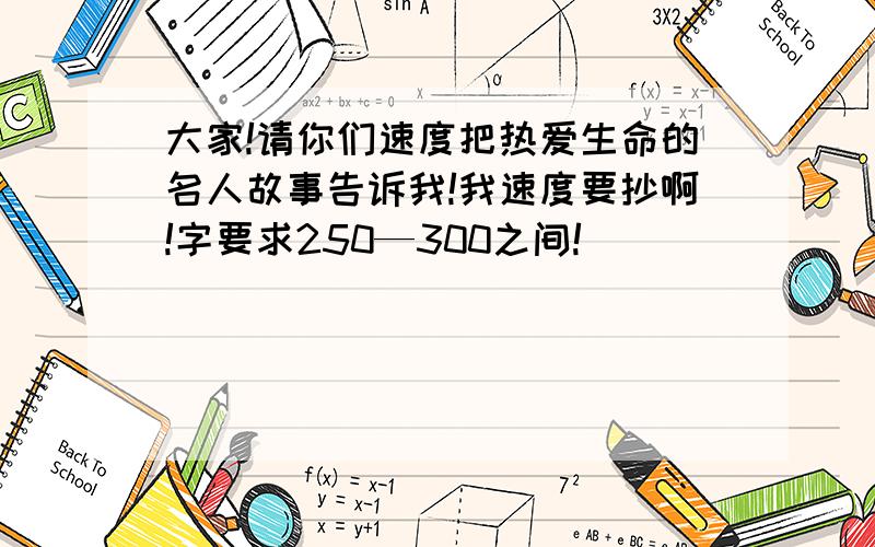 大家!请你们速度把热爱生命的名人故事告诉我!我速度要抄啊!字要求250—300之间!