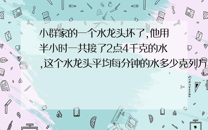 小群家的一个水龙头坏了,他用半小时一共接了2点4千克的水,这个水龙头平均每分钟的水多少克列方程解答