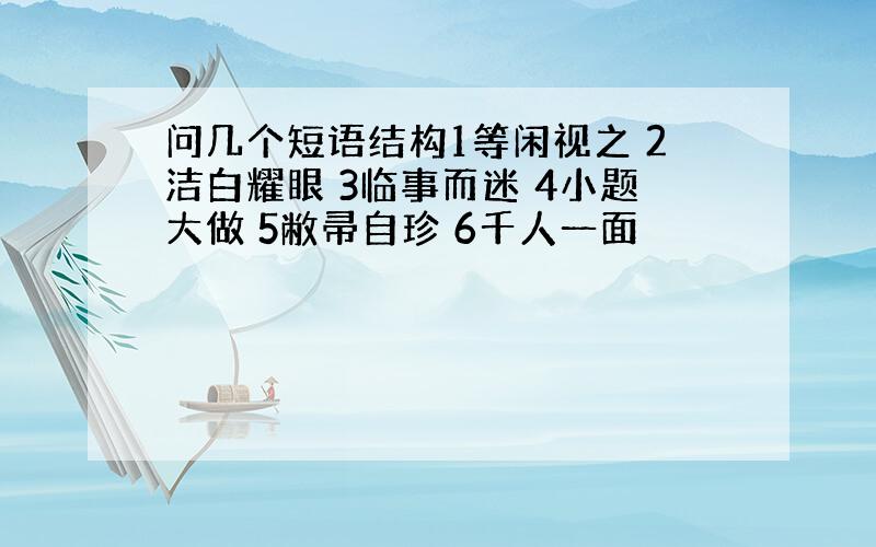 问几个短语结构1等闲视之 2洁白耀眼 3临事而迷 4小题大做 5敝帚自珍 6千人一面