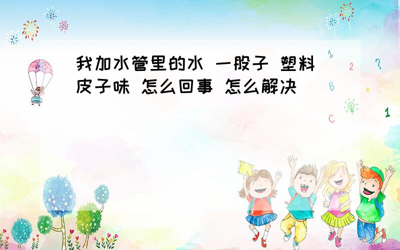 我加水管里的水 一股子 塑料皮子味 怎么回事 怎么解决