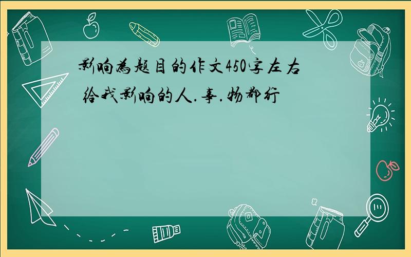 影响为题目的作文450字左右 给我影响的人.事.物都行