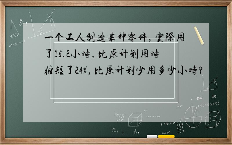 一个工人制造某种零件，实际用了15.2小时，比原计划用时缩短了24%，比原计划少用多少小时？