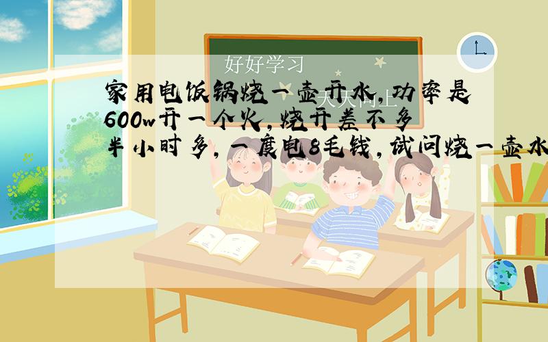 家用电饭锅烧一壶开水,功率是600w开一个火,烧开差不多半小时多,一度电8毛钱,试问烧一壶水多少钱