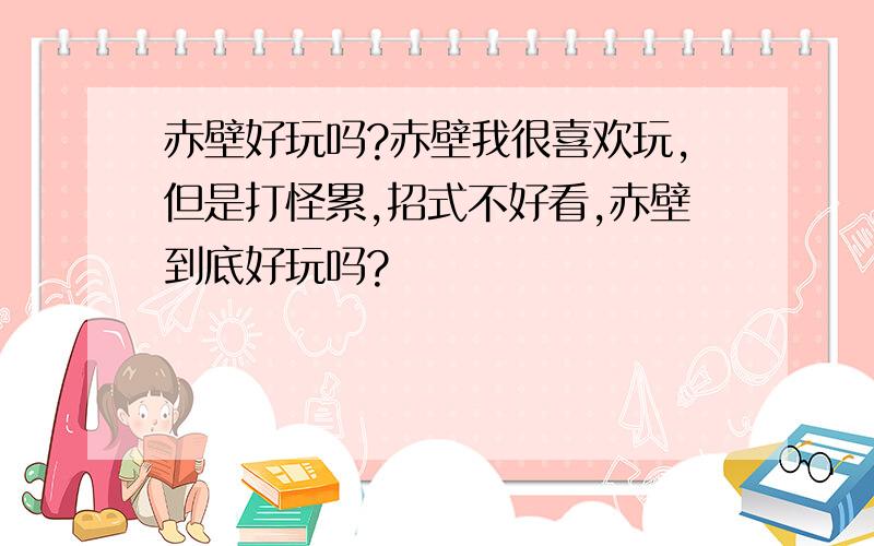 赤壁好玩吗?赤壁我很喜欢玩,但是打怪累,招式不好看,赤壁到底好玩吗?