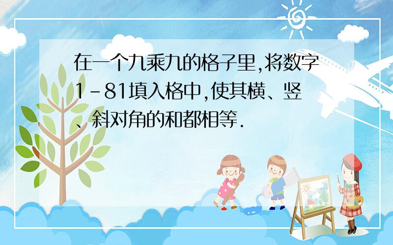 在一个九乘九的格子里,将数字1-81填入格中,使其横、竖、斜对角的和都相等.