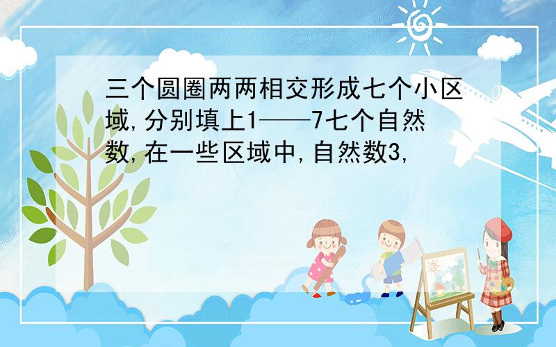 三个圆圈两两相交形成七个小区域,分别填上1——7七个自然数,在一些区域中,自然数3,