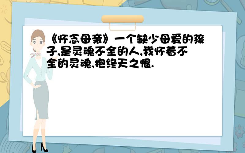 《怀念母亲》一个缺少母爱的孩子,是灵魂不全的人,我怀着不全的灵魂,抱终天之恨.