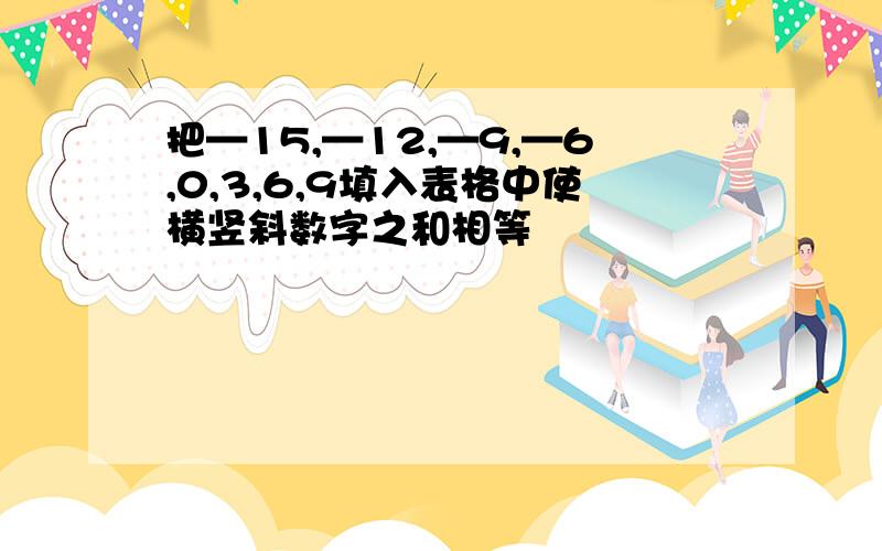 把—15,—12,—9,—6,0,3,6,9填入表格中使横竖斜数字之和相等