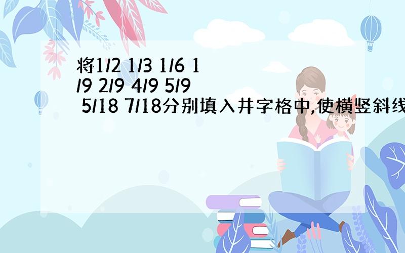 将1/2 1/3 1/6 1/9 2/9 4/9 5/9 5/18 7/18分别填入井字格中,使横竖斜线上三个数相加的和