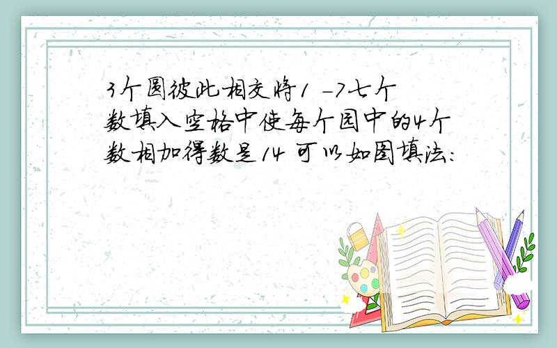 3个圆彼此相交将1 -7七个数填入空格中使每个园中的4个数相加得数是14 可以如图填法：