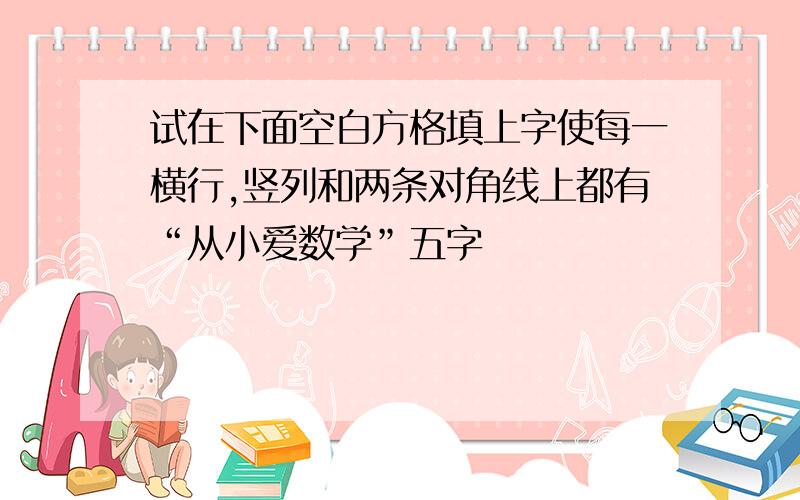 试在下面空白方格填上字使每一横行,竖列和两条对角线上都有“从小爱数学”五字