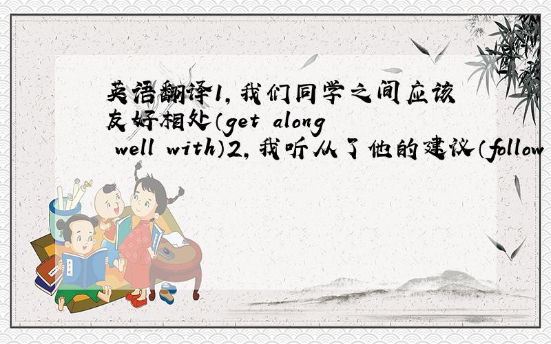 英语翻译1,我们同学之间应该友好相处（get along well with）2,我听从了他的建议（follow one