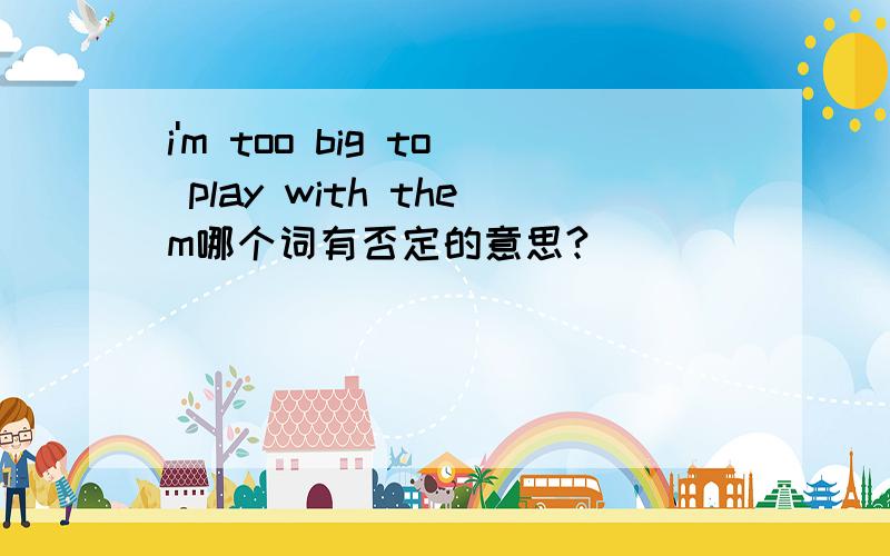 i'm too big to play with them哪个词有否定的意思?