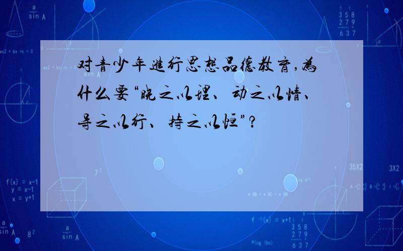 对青少年进行思想品德教育,为什么要“晓之以理、动之以情、导之以行、持之以恒”?