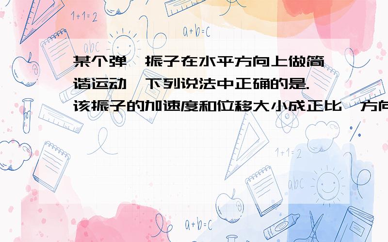 某个弹簧振子在水平方向上做简谐运动,下列说法中正确的是.该振子的加速度和位移大小成正比,方向成反比.这句为什么错?