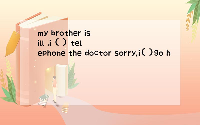 my brother is ill .i ( ) telephone the doctor sorry,i( )go h