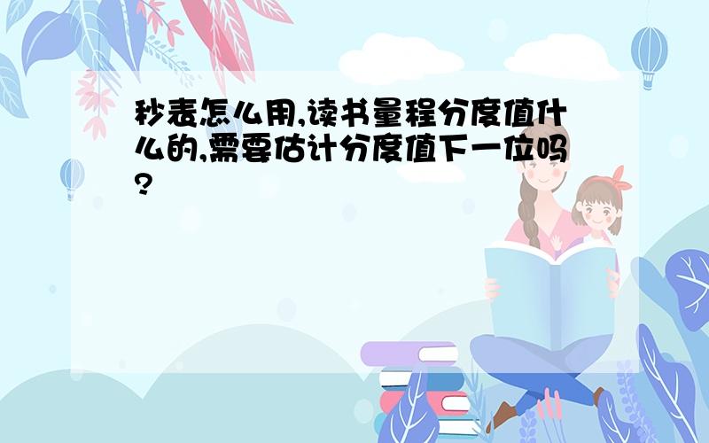 秒表怎么用,读书量程分度值什么的,需要估计分度值下一位吗?