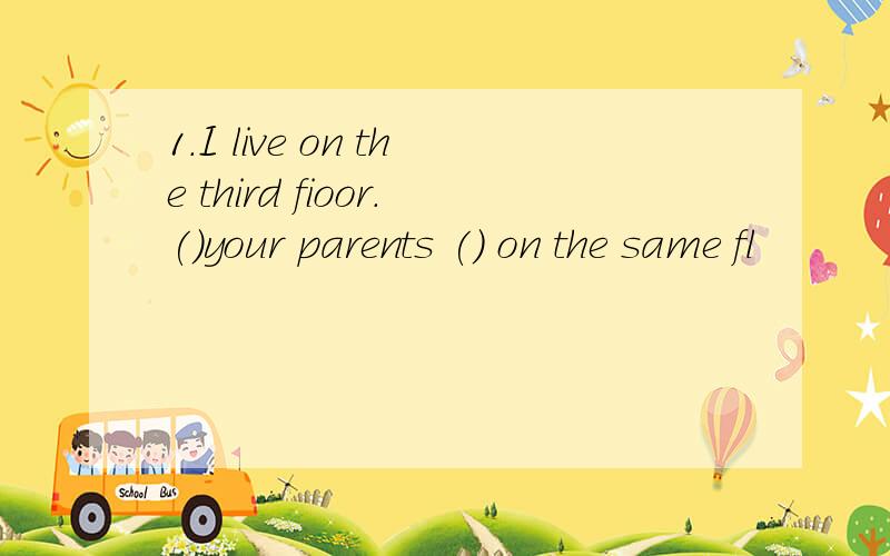 1.I live on the third fioor.()your parents () on the same fl