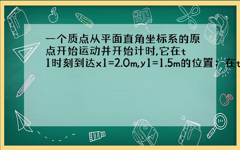 一个质点从平面直角坐标系的原点开始运动并开始计时,它在t1时刻到达x1=2.0m,y1=1.5m的位置；在t2时刻到达x