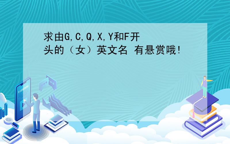 求由G,C,Q,X,Y和F开头的（女）英文名 有悬赏哦!